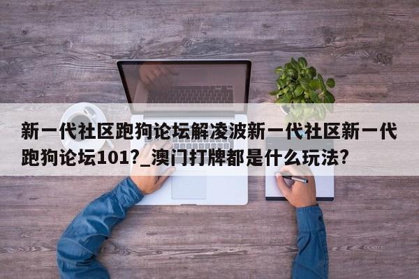 新一代社区跑狗论坛解凌波新一代社区新一代跑狗论坛101?_澳门打牌都是什么玩法?